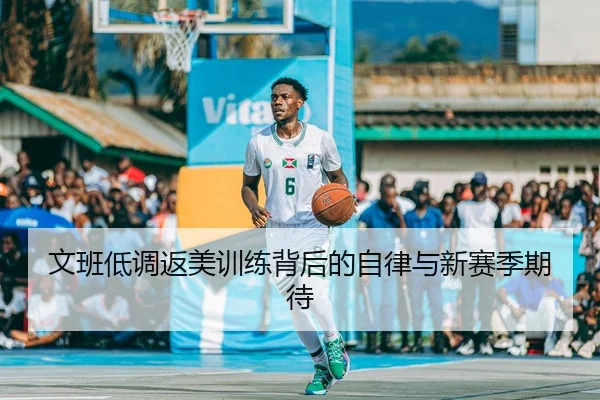 文班低调返美训练背后的自律与新赛季期待
